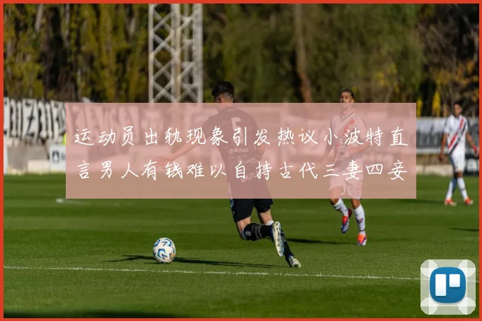 运动员出轨现象引发热议小波特直言男人有钱难以自持古代三妻四妾现象再现