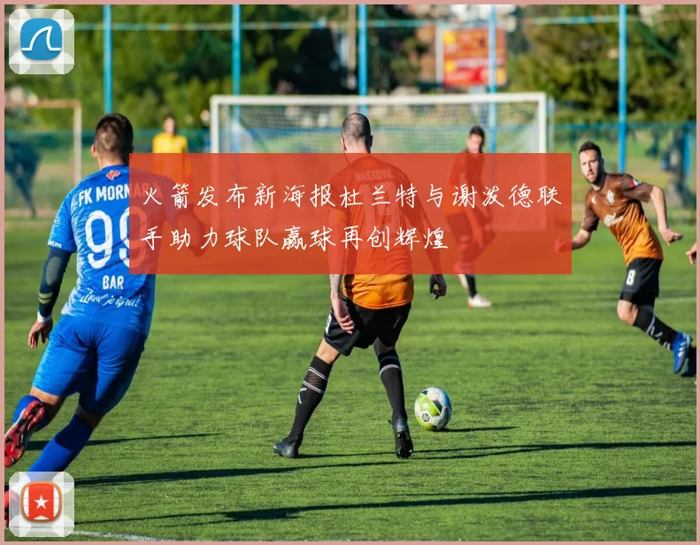 火箭发布新海报杜兰特与谢泼德联手助力球队赢球再创辉煌