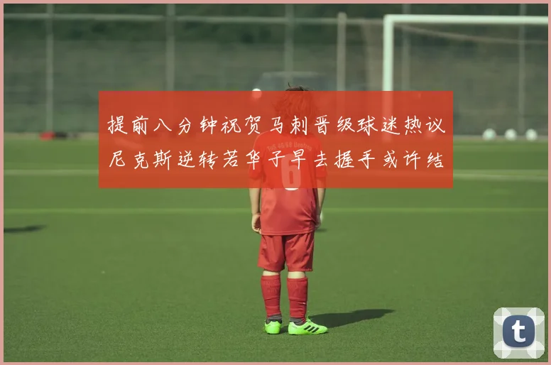 提前八分钟祝贺马刺晋级球迷热议尼克斯逆转若华子早去握手或许结果不同