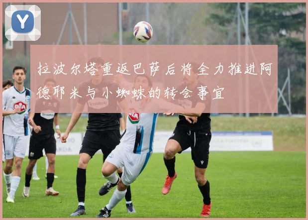 拉波尔塔重返巴萨后将全力推进阿德耶米与小蜘蛛的转会事宜