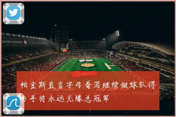 帕金斯直言字母哥若继续做球队得分手将永远无缘总冠军
