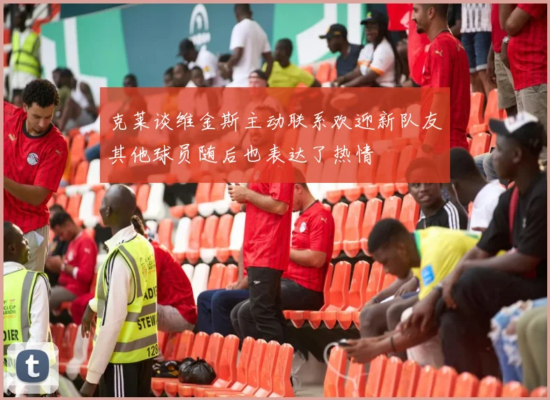 克莱谈维金斯主动联系欢迎新队友其他球员随后也表达了热情