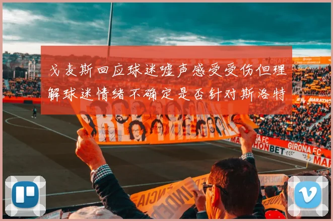 戈麦斯回应球迷嘘声感受受伤但理解球迷情绪不确定是否针对斯洛特