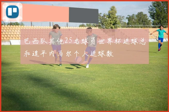 巴西队其他25名球员世界杯进球总和追平内马尔个人进球数