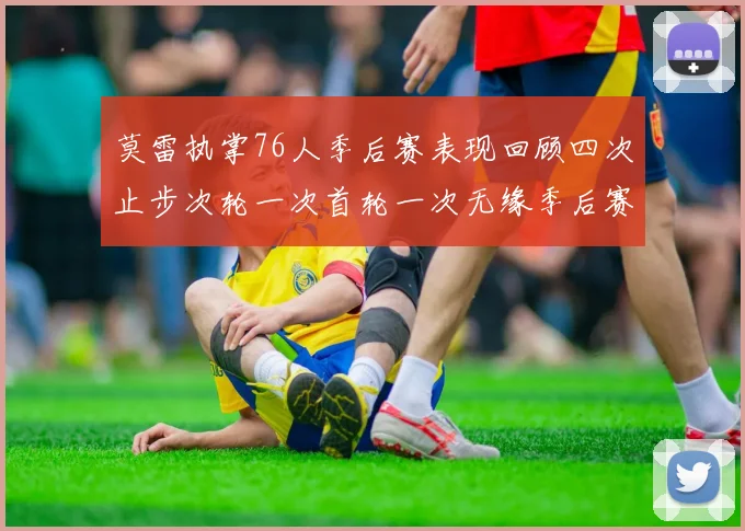 莫雷执掌76人季后赛表现回顾四次止步次轮一次首轮一次无缘季后赛