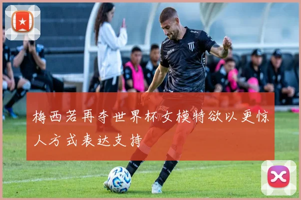 梅西若再夺世界杯女模特欲以更惊人方式表达支持