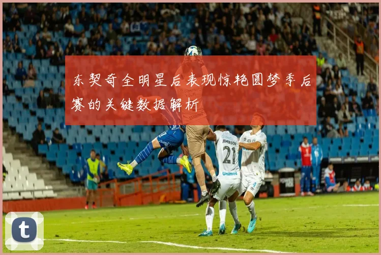 东契奇全明星后表现惊艳圆梦季后赛的关键数据解析