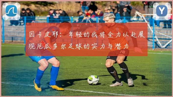 因卡皮耶：年轻的我将全力以赴展现厄瓜多尔足球的实力与潜力