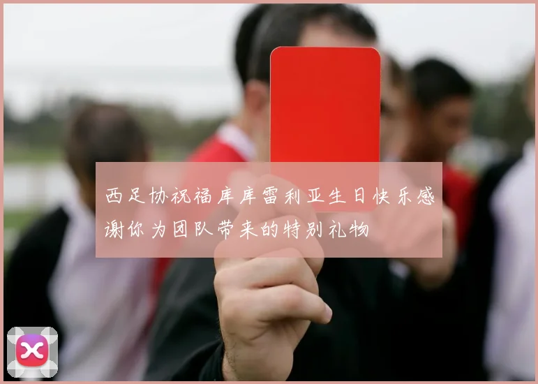西足协祝福库库雷利亚生日快乐感谢你为团队带来的特别礼物