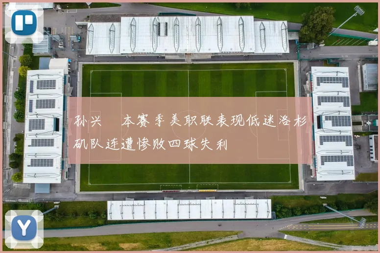 孙兴慜本赛季美职联表现低迷洛杉矶队连遭惨败四球失利