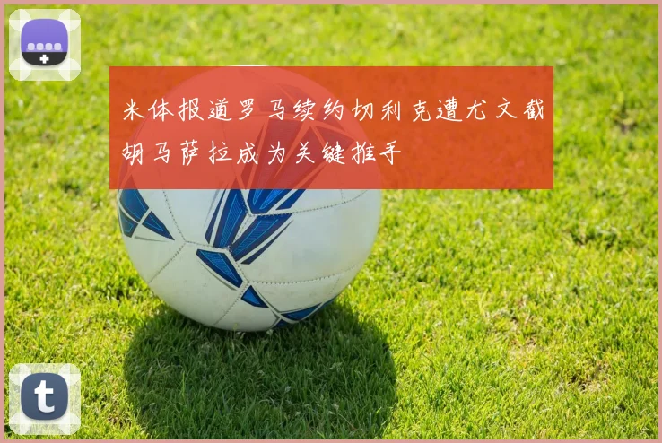 米体报道罗马续约切利克遭尤文截胡马萨拉成为关键推手