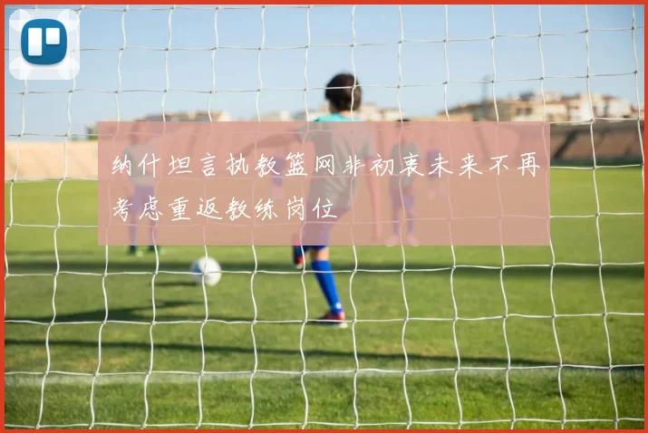 纳什坦言执教篮网非初衷未来不再考虑重返教练岗位