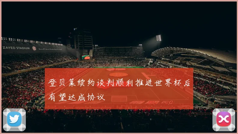 登贝莱续约谈判顺利推进世界杯后有望达成协议
