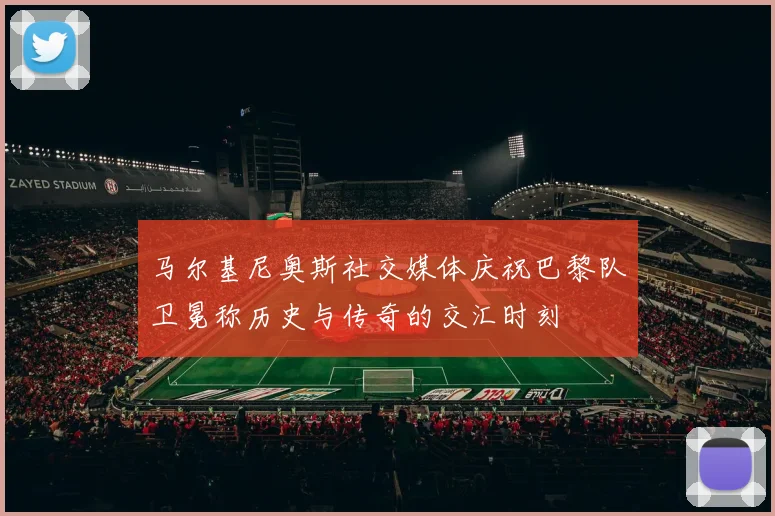 马尔基尼奥斯社交媒体庆祝巴黎队卫冕称历史与传奇的交汇时刻