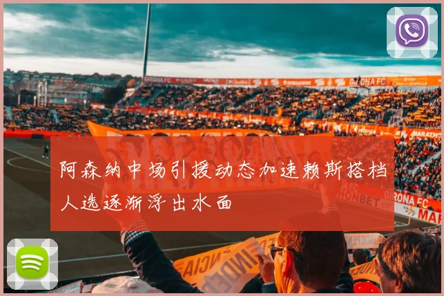 阿森纳中场引援动态加速赖斯搭档人选逐渐浮出水面