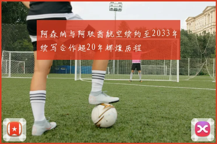 阿森纳与阿联酋航空续约至2033年续写合作超20年辉煌历程