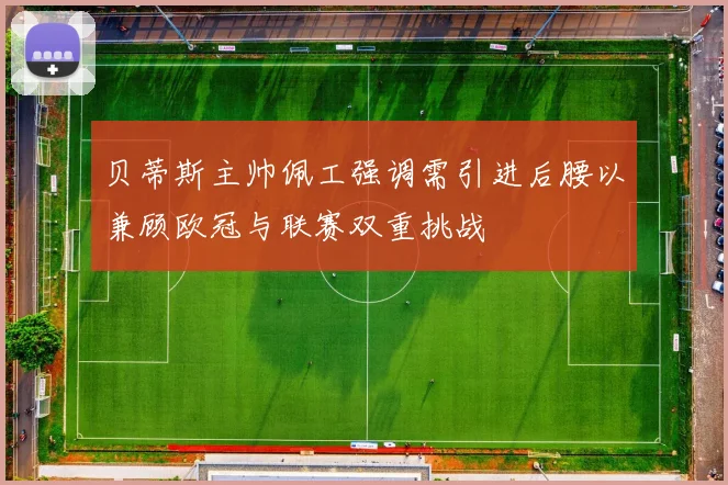 贝蒂斯主帅佩工强调需引进后腰以兼顾欧冠与联赛双重挑战