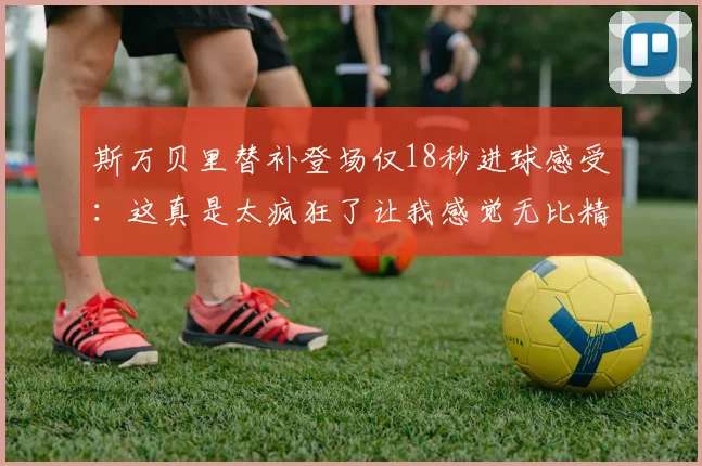 斯万贝里替补登场仅18秒进球感受：这真是太疯狂了让我感觉无比精彩