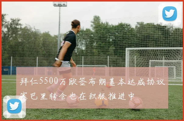拜仁5500万欧签布朗基本达成协议塞巴里转会也在积极推进中