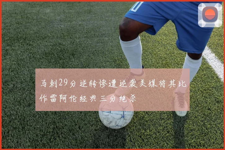 马刺29分逆转惨遭逆袭美媒将其比作雷阿伦经典三分绝杀