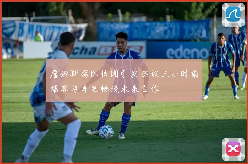 詹姆斯离队传闻引发热议三小时前播客与库里畅谈未来合作