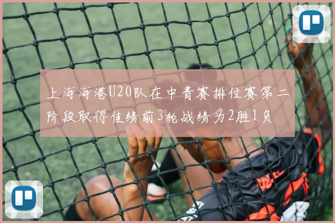 上海海港U20队在中青赛排位赛第二阶段取得佳绩前3轮战绩为2胜1负