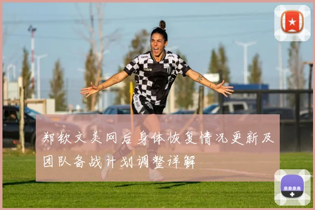 郑钦文美网后身体恢复情况更新及团队备战计划调整详解