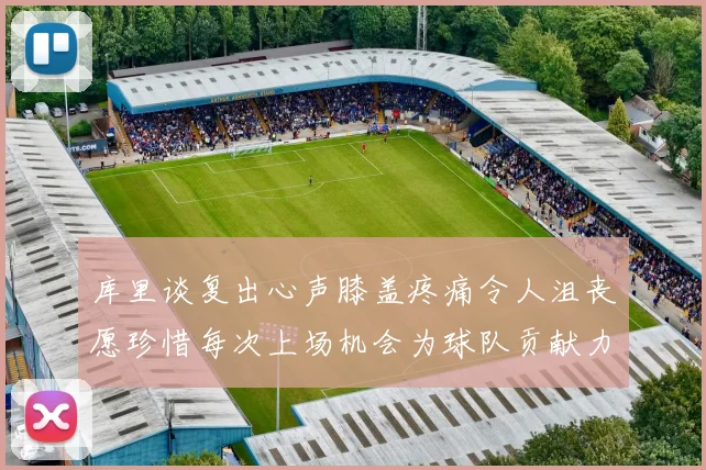 库里谈复出心声膝盖疼痛令人沮丧愿珍惜每次上场机会为球队贡献力量