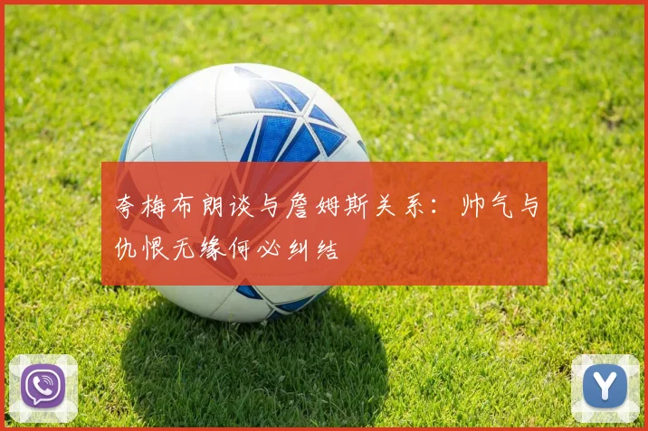 夸梅布朗谈与詹姆斯关系：帅气与仇恨无缘何必纠结