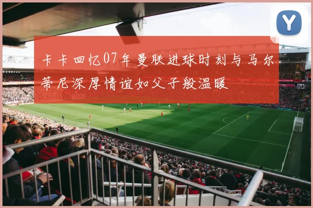 卡卡回忆07年曼联进球时刻与马尔蒂尼深厚情谊如父子般温暖