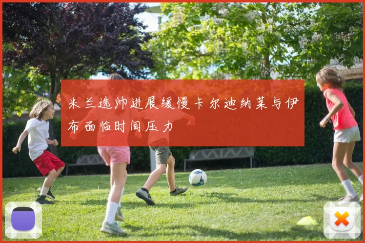 米兰选帅进展缓慢卡尔迪纳莱与伊布面临时间压力