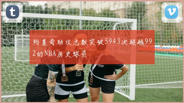 约基奇助攻总数突破5943次超越992的NBA历史球员