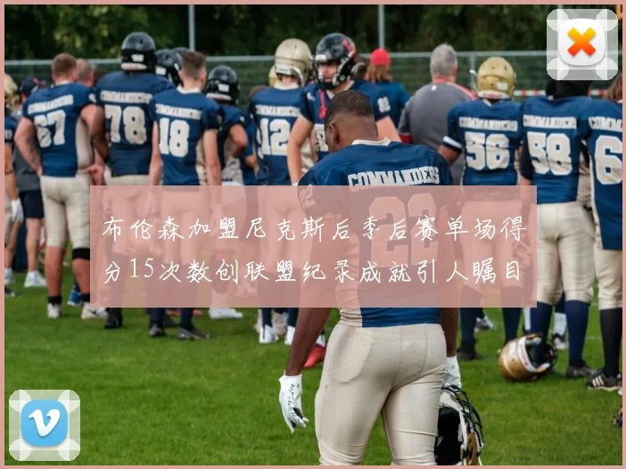 布伦森加盟尼克斯后季后赛单场得分15次数创联盟纪录成就引人瞩目