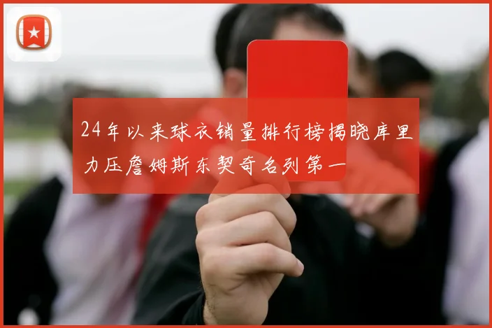 24年以来球衣销量排行榜揭晓库里力压詹姆斯东契奇名列第一