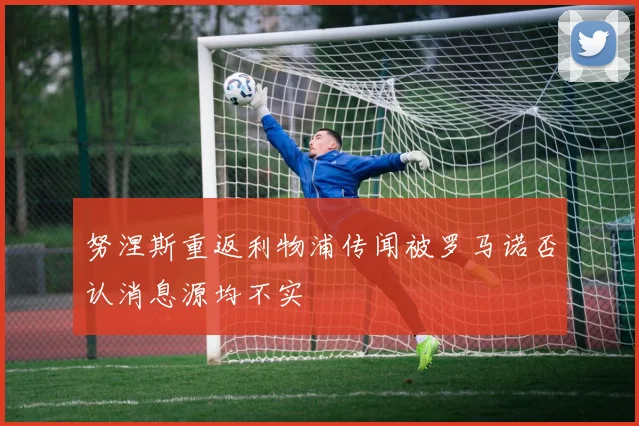 努涅斯重返利物浦传闻被罗马诺否认消息源均不实