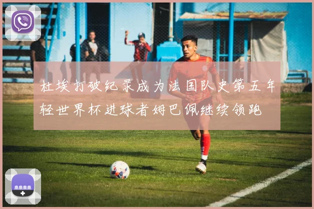 杜埃打破纪录成为法国队史第五年轻世界杯进球者姆巴佩继续领跑