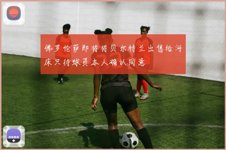 佛罗伦萨即将将贝尔特兰出售给河床只待球员本人确认同意