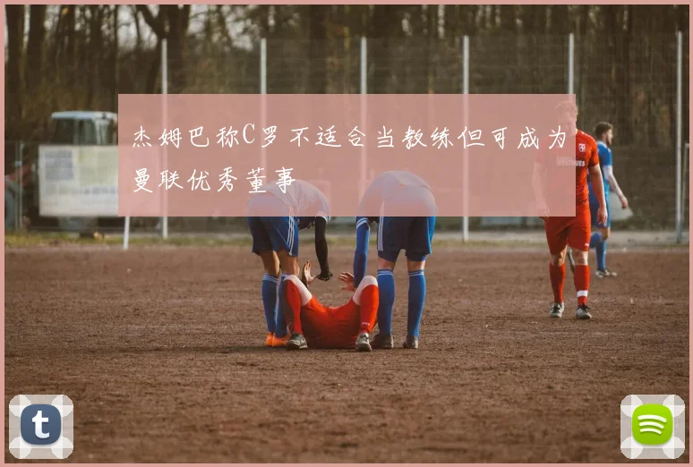 杰姆巴称C罗不适合当教练但可成为曼联优秀董事